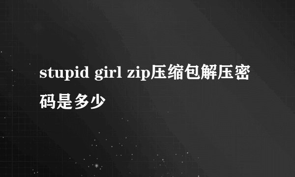 stupid girl zip压缩包解压密码是多少