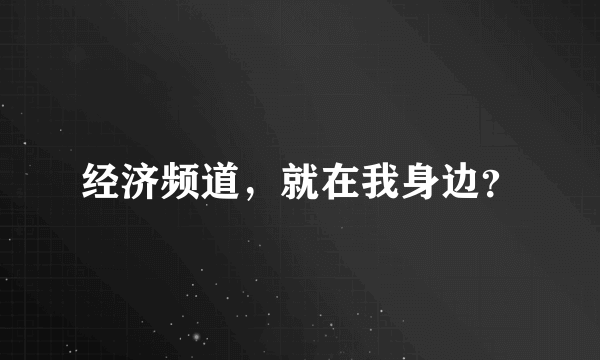 经济频道，就在我身边？