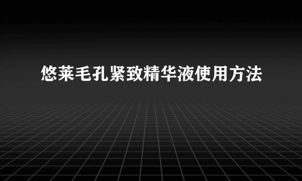 悠莱毛孔紧致精华液使用方法