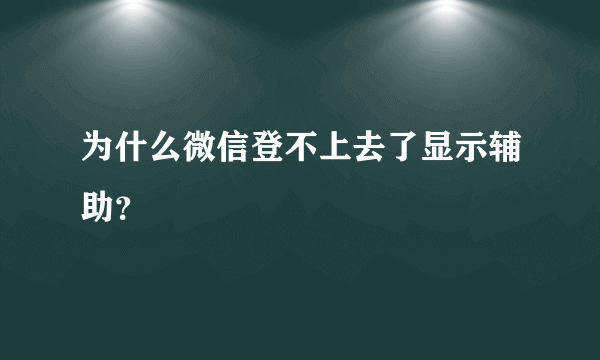 为什么微信登不上去了显示辅助？
