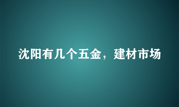 沈阳有几个五金，建材市场