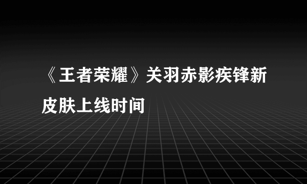 《王者荣耀》关羽赤影疾锋新皮肤上线时间
