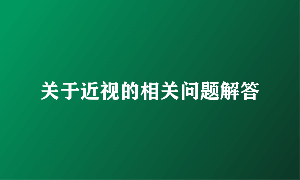 关于近视的相关问题解答