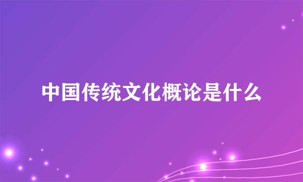 中国传统文化概论是什么