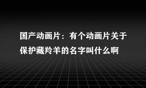 国产动画片：有个动画片关于保护藏羚羊的名字叫什么啊