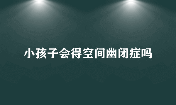 小孩子会得空间幽闭症吗