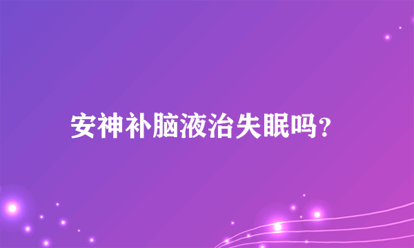 安神补脑液治失眠吗？