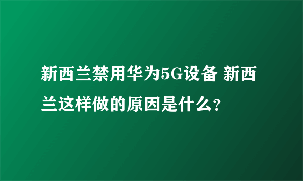 新西兰禁用华为5G设备 新西兰这样做的原因是什么？