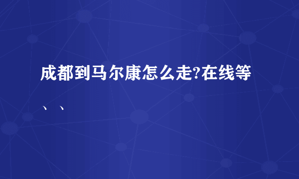 成都到马尔康怎么走?在线等、、