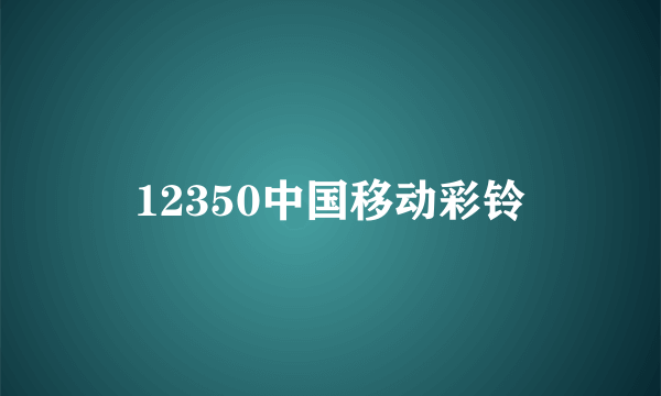 12350中国移动彩铃