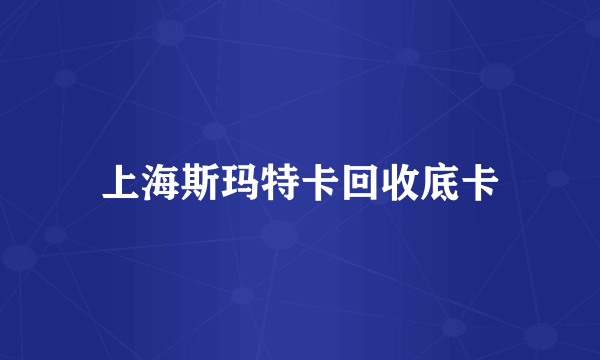 上海斯玛特卡回收底卡