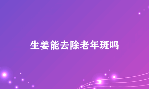 生姜能去除老年斑吗