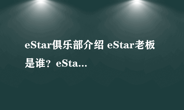 eStar俱乐部介绍 eStar老板是谁？eStar跟PDD什么关系？