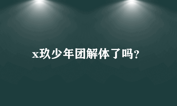 x玖少年团解体了吗？