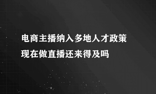 电商主播纳入多地人才政策 现在做直播还来得及吗
