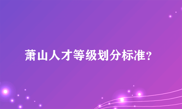 萧山人才等级划分标准？