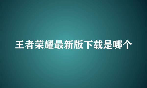王者荣耀最新版下载是哪个