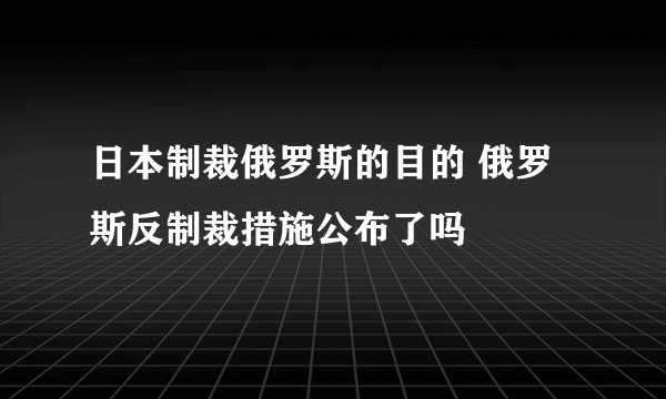 日本制裁俄罗斯的目的 俄罗斯反制裁措施公布了吗