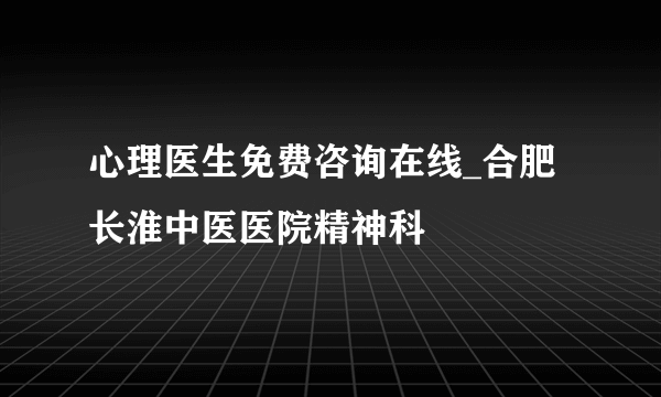 心理医生免费咨询在线_合肥长淮中医医院精神科