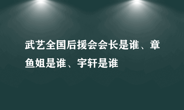 武艺全国后援会会长是谁、章鱼姐是谁、宇轩是谁
