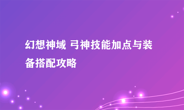 幻想神域 弓神技能加点与装备搭配攻略