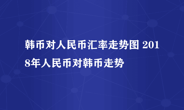 韩币对人民币汇率走势图 2018年人民币对韩币走势