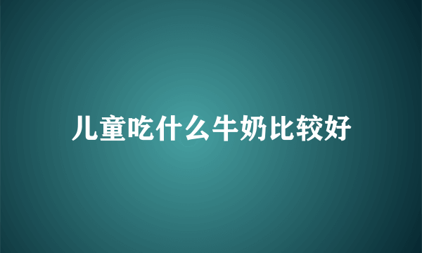 儿童吃什么牛奶比较好