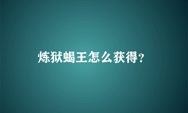 炼狱蝎王怎么获得？
