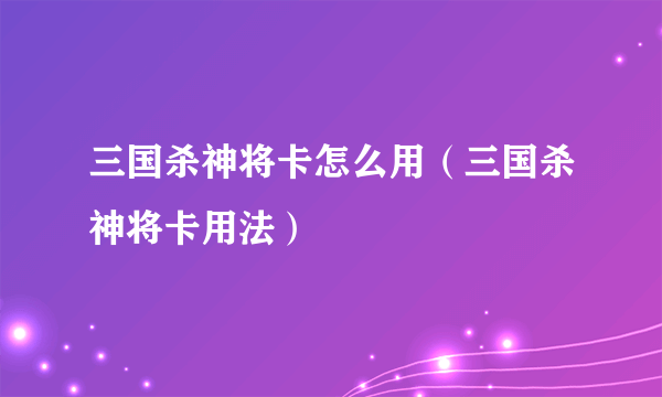 三国杀神将卡怎么用（三国杀神将卡用法）