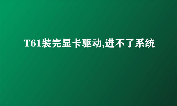 T61装完显卡驱动,进不了系统