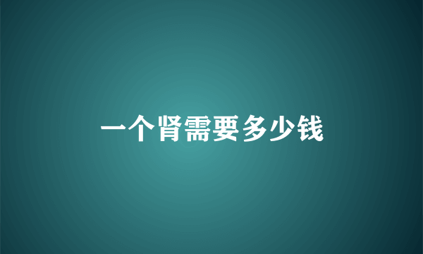 一个肾需要多少钱