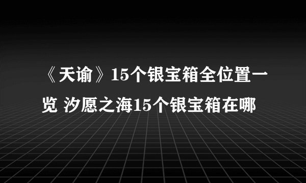 《天谕》15个银宝箱全位置一览 汐愿之海15个银宝箱在哪
