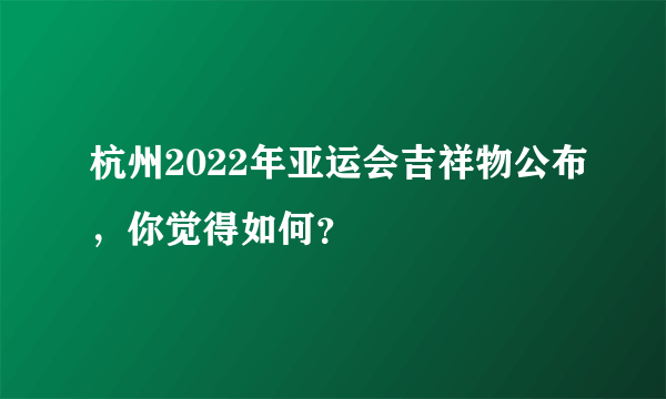 杭州2022年亚运会吉祥物公布，你觉得如何？