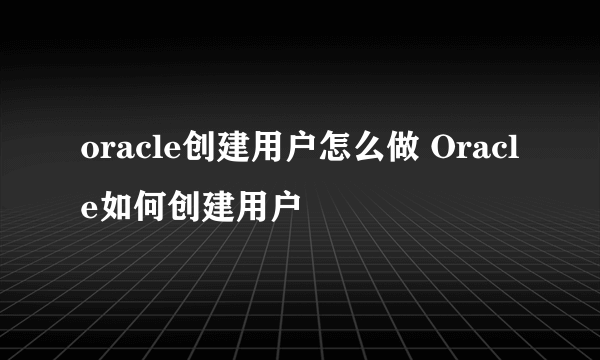 oracle创建用户怎么做 Oracle如何创建用户