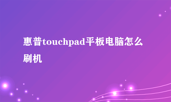 惠普touchpad平板电脑怎么刷机