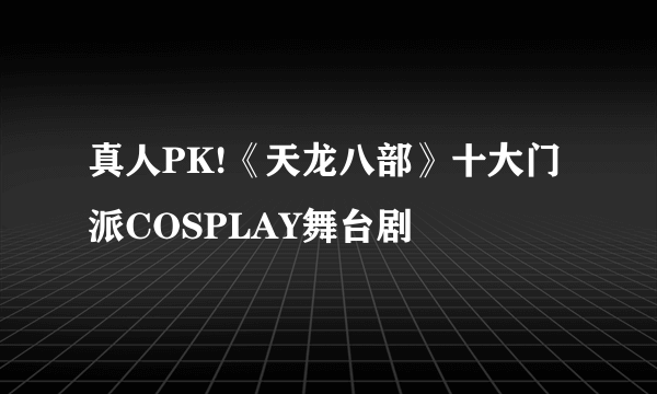 真人PK!《天龙八部》十大门派COSPLAY舞台剧