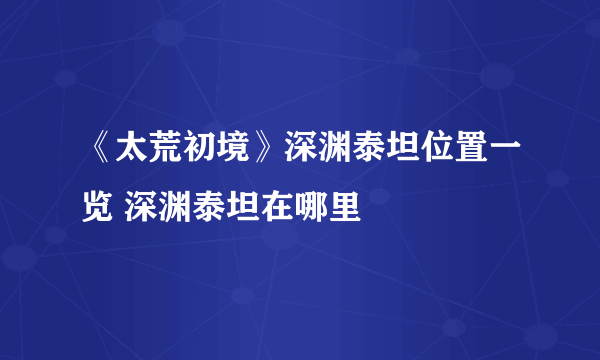 《太荒初境》深渊泰坦位置一览 深渊泰坦在哪里