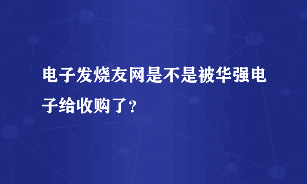 电子发烧友网是不是被华强电子给收购了？