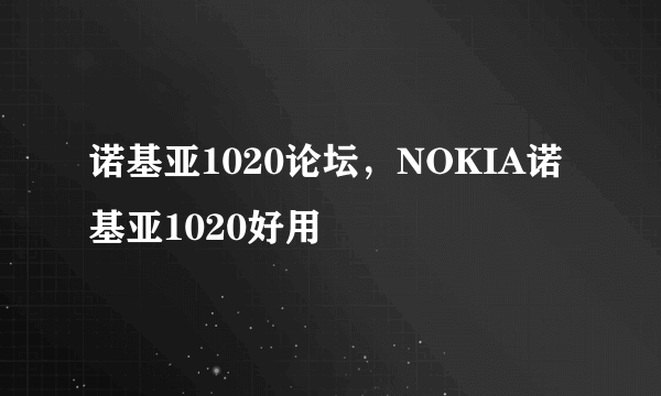 诺基亚1020论坛，NOKIA诺基亚1020好用
