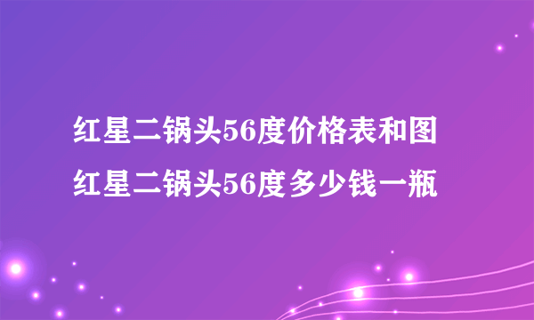 红星二锅头56度价格表和图 红星二锅头56度多少钱一瓶