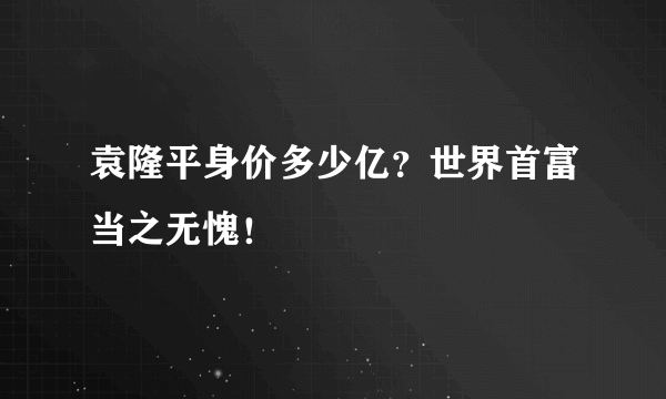 袁隆平身价多少亿？世界首富当之无愧！ 