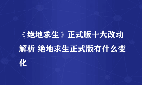 《绝地求生》正式版十大改动解析 绝地求生正式版有什么变化