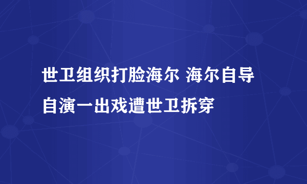 世卫组织打脸海尔 海尔自导自演一出戏遭世卫拆穿