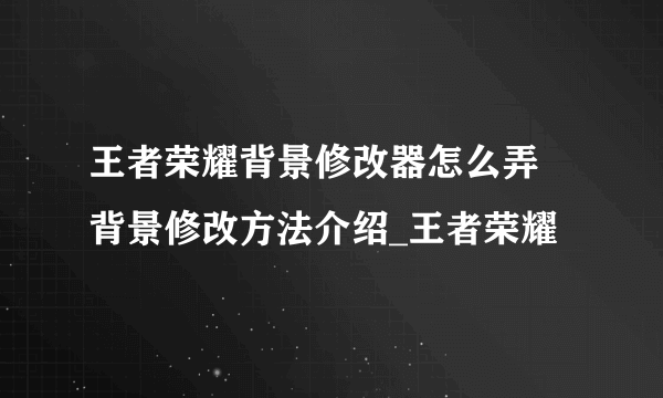 王者荣耀背景修改器怎么弄 背景修改方法介绍_王者荣耀
