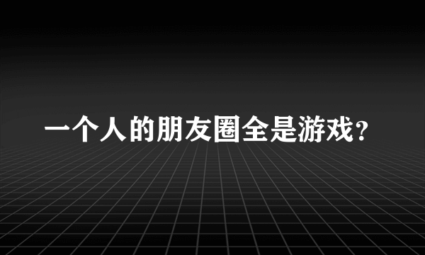 一个人的朋友圈全是游戏？