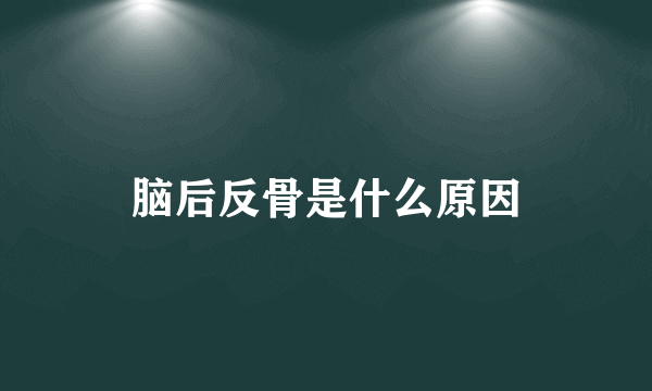 脑后反骨是什么原因