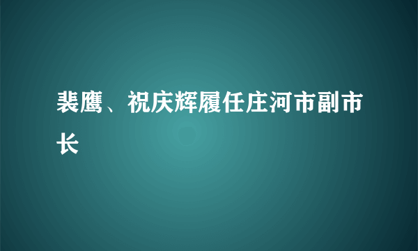 裴鹰、祝庆辉履任庄河市副市长