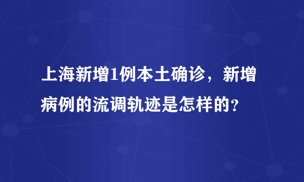 上海新增1例本土确诊，新增病例的流调轨迹是怎样的？
