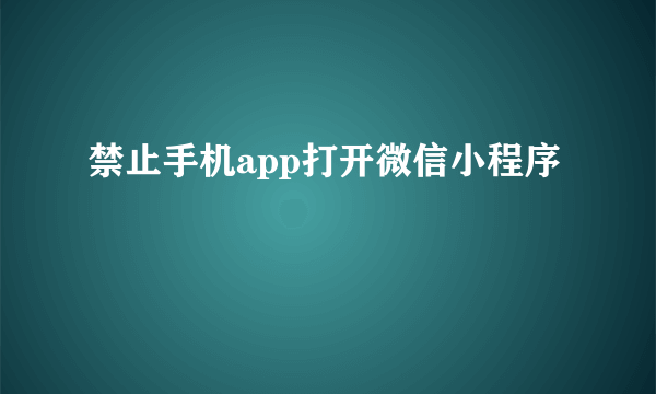禁止手机app打开微信小程序
