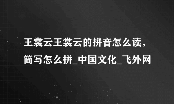 王裳云王裳云的拼音怎么读，简写怎么拼_中国文化_飞外网